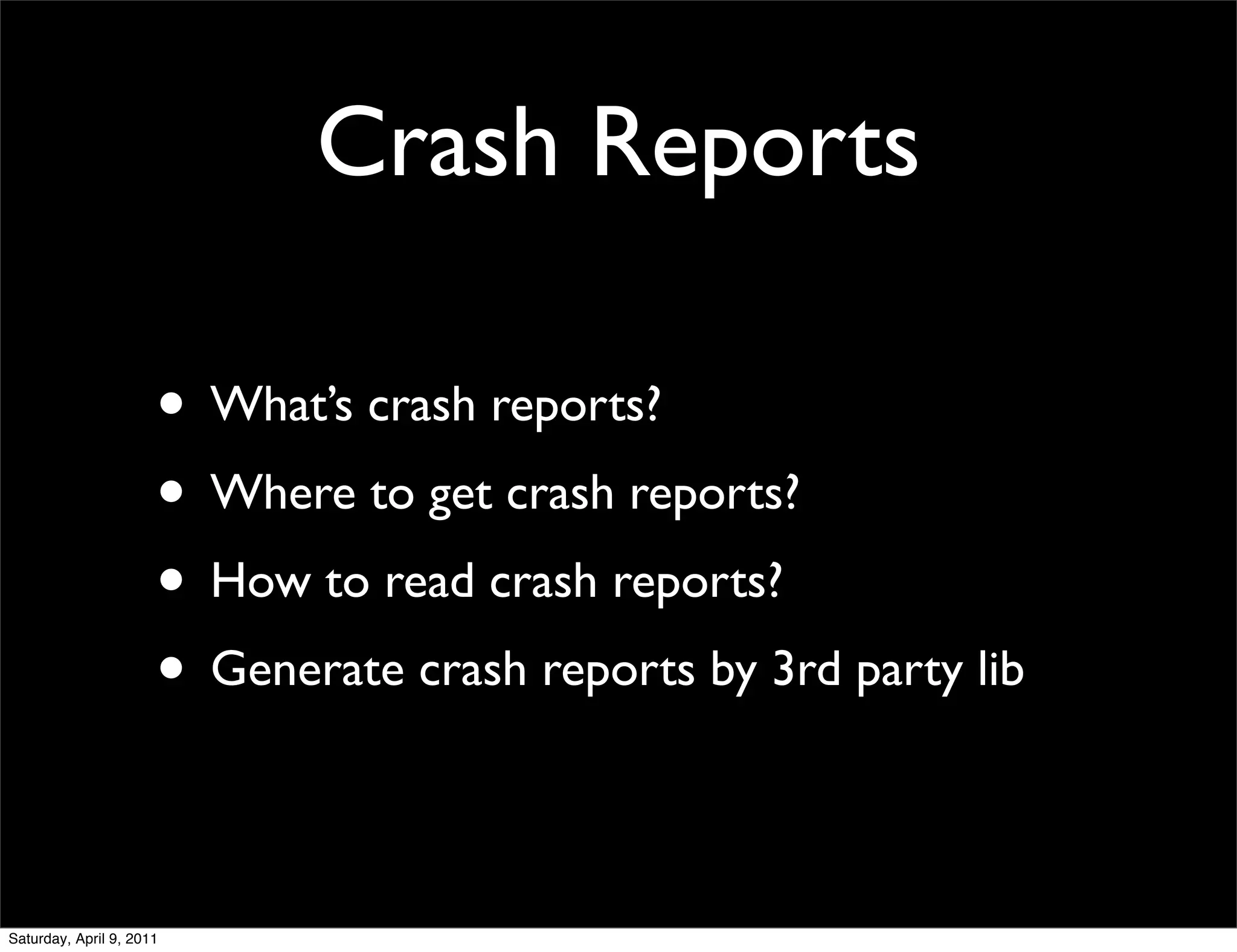 Crash Reports

                      • What’s crash reports?
                      • Where to get crash reports?
                      • How to read crash reports?
                      • Generate crash reports by 3rd party lib

Saturday, April 9, 2011
 