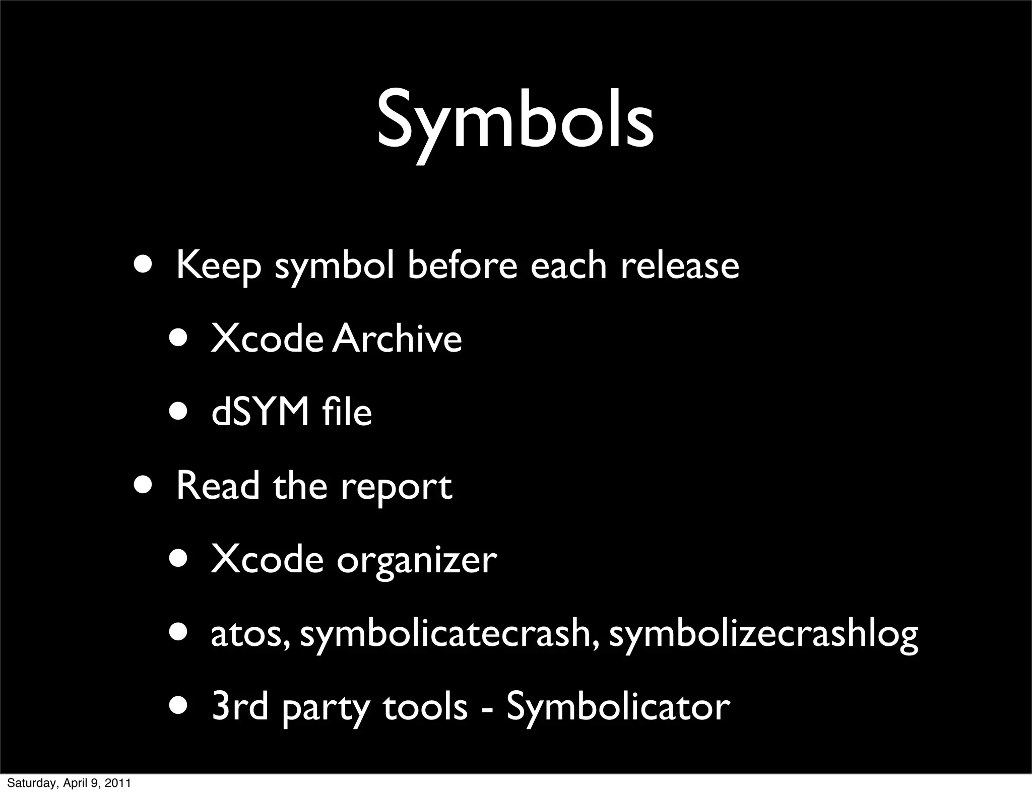 Symbols
                      • Keep symbol before each release
                       • Xcode Archive
                       • dSYM ﬁle
                      • Read the report
                       • Xcode organizer
                       • atos, symbolicatecrash, symbolizecrashlog
                       • 3rd party tools - Symbolicator
Saturday, April 9, 2011
 