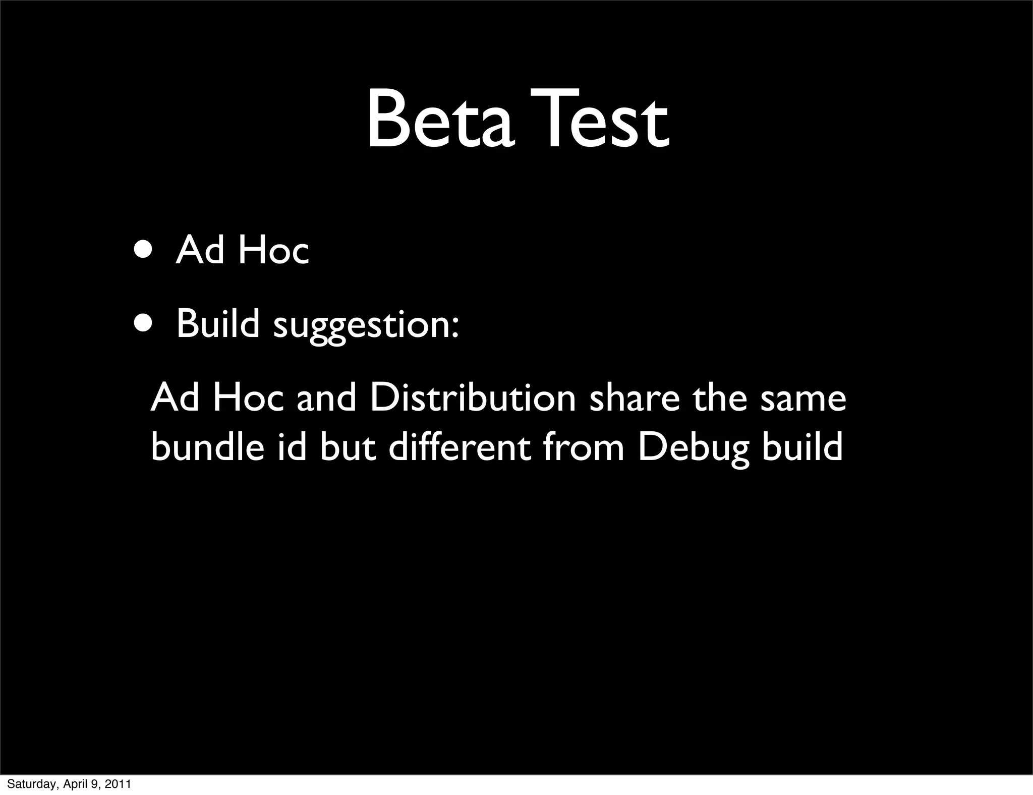 Beta Test
                      • Ad Hoc
                      • Build suggestion:
                          Ad Hoc and Distribution share the same
                          bundle id but different from Debug build




Saturday, April 9, 2011
 