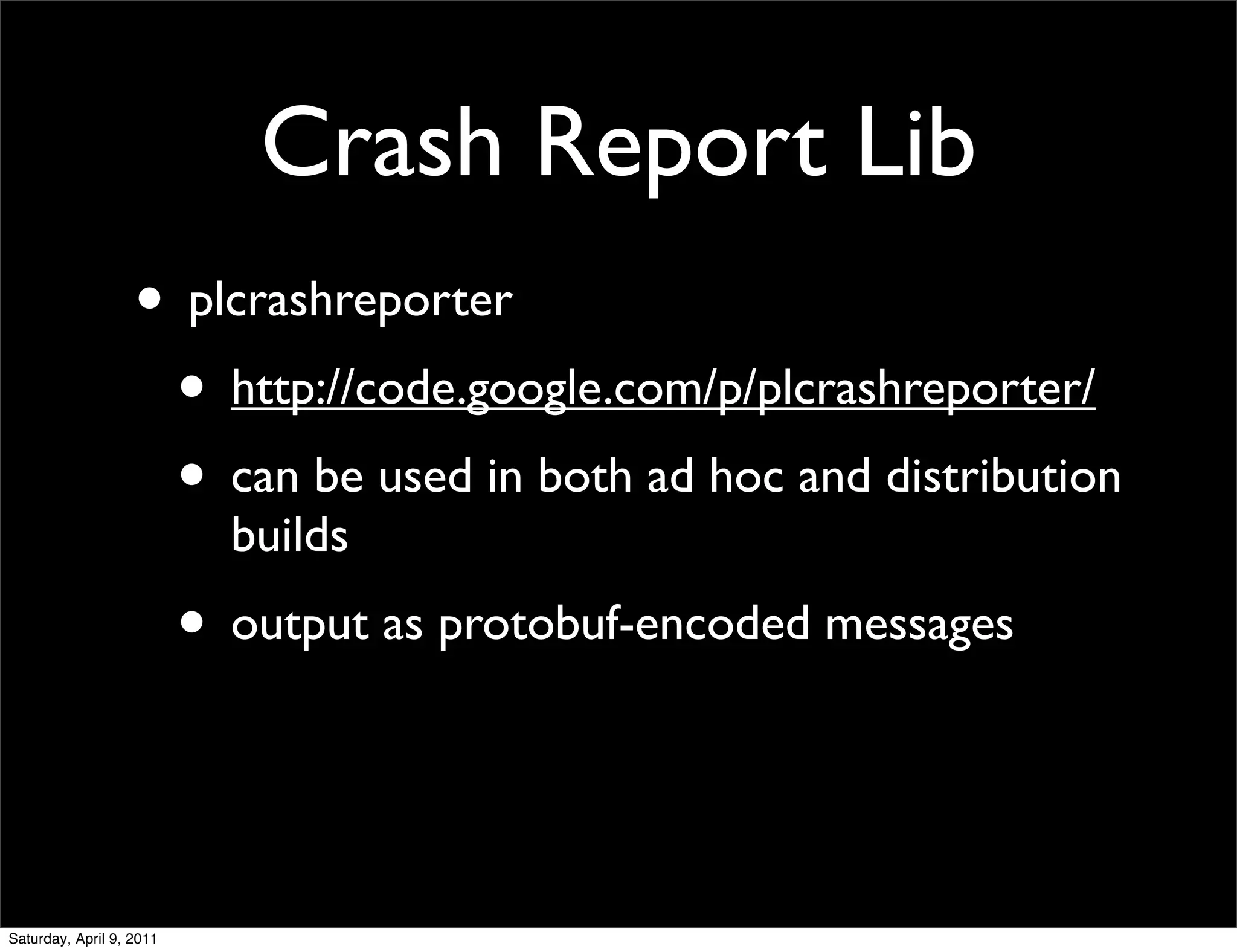 Crash Report Lib
                   • plcrashreporter
                    • http://code.google.com/p/plcrashreporter/
                    • can be used in both ad hoc and distribution
                            builds
                          • output as protobuf-encoded messages


Saturday, April 9, 2011
 