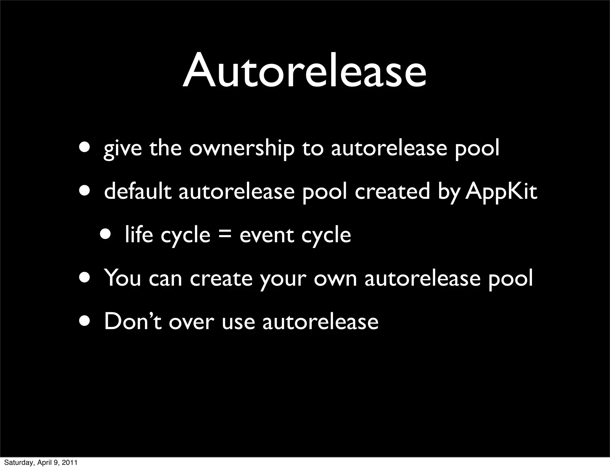 Autorelease
                      • give the ownership to autorelease pool
                      • default autorelease pool created by AppKit
                       • life cycle = event cycle
                      • You can create your own autorelease pool
                      • Don’t over use autorelease


Saturday, April 9, 2011
 