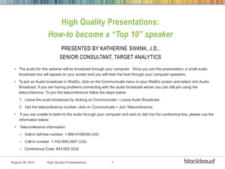 August 28, 2013 1High Quality Presentations
High Quality Presentations:
How-to become a “Top 10” speaker
PRESENTED BY KATHERINE SWANK, J.D.,
SENIOR CONSULTANT, TARGET ANALYTICS
 