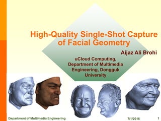 High-Quality Single-Shot Capture
of Facial Geometry
Aijaz Ali Brohi
uCloud Computing,
Department of Multimedia
Engineering, Dongguk
University
7/1/2016Department of Multimedia Engineering 1
 