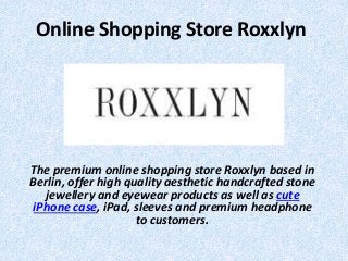 Online Shopping Store Roxxlyn
The premium online shopping store Roxxlyn based in
Berlin, offer high quality aesthetic handcrafted stone
jewellery and eyewear products as well as cute
iPhone case, iPad, sleeves and premium headphone
to customers.
 