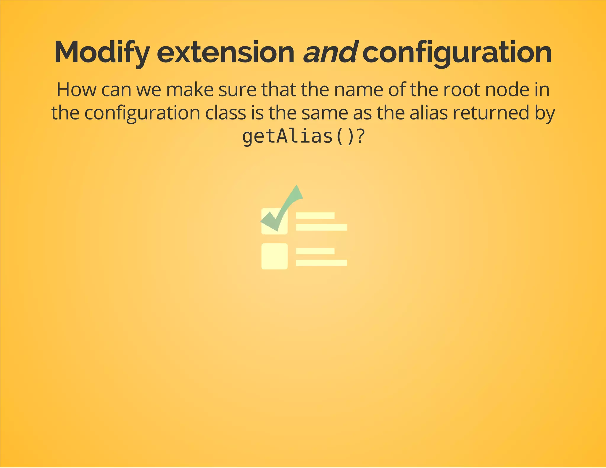 classConfigurationimplementsConfigurationInterface
{
publicfunctiongetConfigTreeBuilder()
{
$treeBuilder=newTreeBuilder();
$rootNode=$treeBuilder->root('dpc_tutorial');
...
return$treeBuilder;
}
}
 