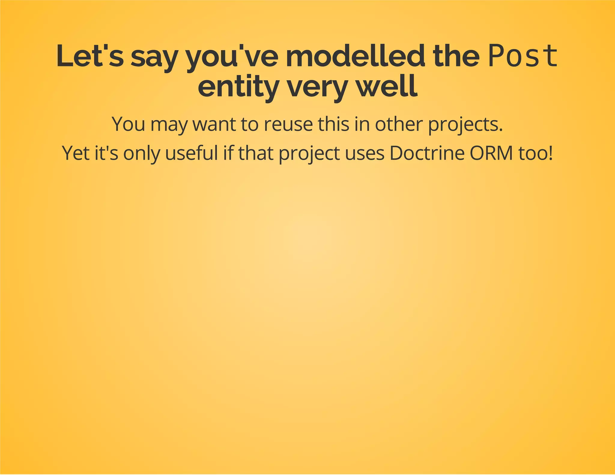 Create an entity
Use app/console doctrine:generate:entity
Specs
The entity shortcut name: DpcTutorialBundle:Post.
Configuration format: annotation
It has a title(string) field.
Run app/console doctrine:schema:createor
update --forceand make sure your entity has a
corresponding table in your database.
 