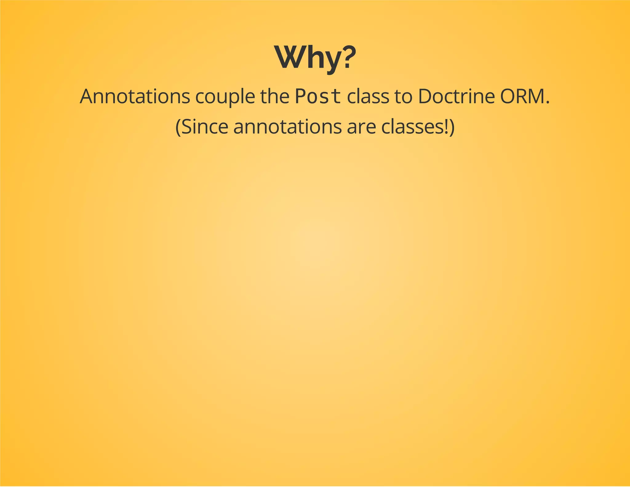 Let's say you've modelled the Post
entity very well
You may want to reuse this in other projects.
Yet it's only useful if that project uses Doctrine ORM too!
 