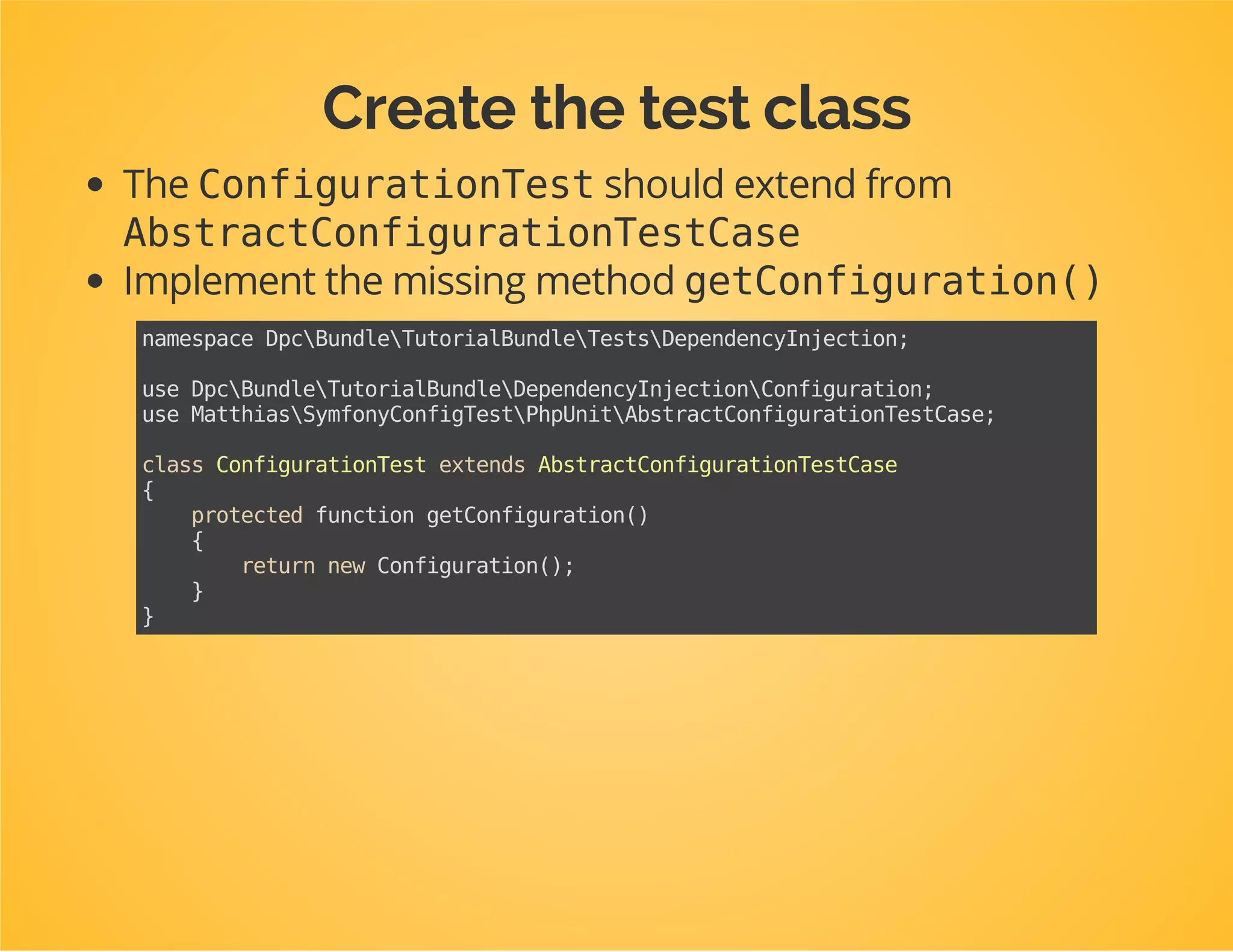 Prepare a test suite for your
Configurationclass
Create a directory Tests/DependencyInjectioninside
the bundle.
In that directory create a new class:
ConfigurationTest.
 