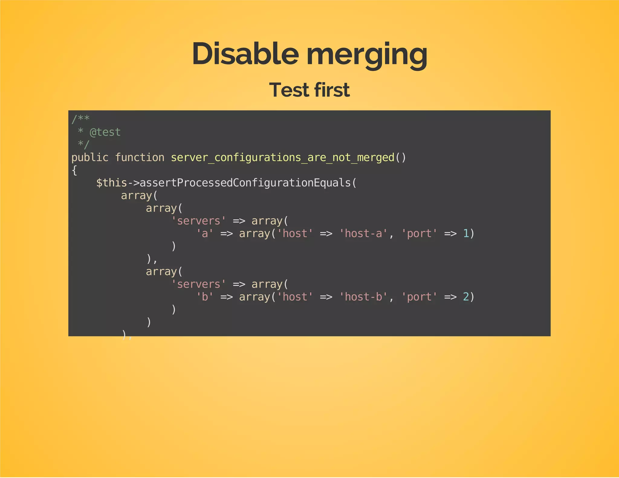 Merging config values
$this->assertConfigurationIsInvalid(
array(
array(
...//e.g.valuesfromconfig.yml
),
array(
...//e.g.valuesfromconfig_dev.yml
)
),
'host'
);
 