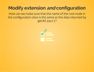classConfigurationimplementsConfigurationInterface
{
publicfunctiongetConfigTreeBuilder()
{
$treeBuilder=newTreeBuilder();
$rootNode=$treeBuilder->root('dpc_tutorial');
...
return$treeBuilder;
}
}
 