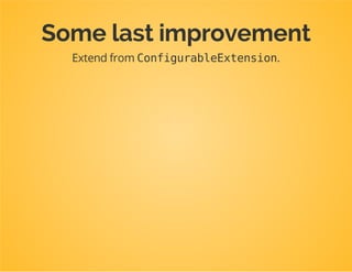 classDpcTutorialExtensionextendsExtension
{
publicfunctionload(array$configs,ContainerBuilder$container)
{
$configuration=$this->getConfiguration($configs,$container);
$config=$this->processConfiguration($configuration,$configs);
...
}
publicfunctiongetConfiguration(array$config,ContainerBuilder$container)
{
returnnewConfiguration($this->getAlias());
}
...
}
Now we are allowed to rename Configurationor put it
somewhere else entirely!
 