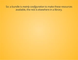 Resources are
Routes (Symfony Routing Component)
Services (Symfony DependencyInjection Component)
Templates (Twig)
Form types (Symfony Form Component)
Mapping metadata (Doctrine ORM, MongoDB ODM, etc.)
Translations (Symfony Translation Component)
Commands (Symfony Console Component)
...?
 