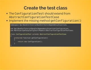 Prepare a test suite for your
Configurationclass
Create a directory Tests/DependencyInjectioninside
the bundle.
In that directory create a new class:
ConfigurationTest.
 