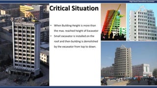 High Reach Demolition Excavator
Critical Situation
• When Building Height is more than
the max. reached height of Excavator
• Small excavator is installed on the
roof and then building is demolished
by the excavator from top to down.
 