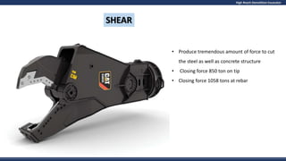 High Reach Demolition Excavator
SHEAR
• Produce tremendous amount of force to cut
the steel as well as concrete structure
• Closing force 850 ton on tip
• Closing force 1058 tons at rebar
 