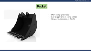 High Reach Demolition Excavator
Bucket
• It have a large spread area
• Used to apply force on a large surface
• Also used to grab waste on the site
 