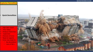 High Reach Demolition Excavator
Explosive Demolition
• High Risk Factor
• Time Taken
• Produce Distortion
• Expensive
• Chances of error
• Need of experts
• Error may leads to
• No demolition
• Loss of life's
• Quick Demolition
 