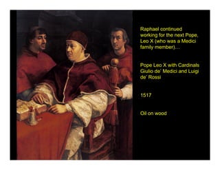 Raphael continued
working for the next Pope,
Leo X (who was a Medici
family member)…


Pope Leo X with Cardinals
Giulio de’ Medici and Luigi
de’ Rossi


1517


Oil on wood
 