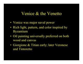 Venice & the Venetto
• Venice was major naval power
• Rich light, pattern, and color inspired by
  Byzantium
• Oil painting universally preferred on both
  wood and canvas
• Giorgione & Titian early; later Veronese
  and Tintoretto
 