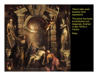 Titian’s later work
became more
expressive.
This piece has loose
brushstrokes and
diagonals, finished
in late 1570s in
Venice
Pieta
 