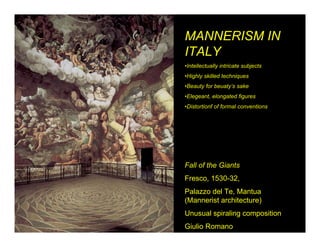 MANNERISM IN
ITALY
•Intellectually intricate subjects
•Highly skilled techniques
•Beauty for beuaty’s sake
•Elegeant, elongated figures
•Distortionf of formal conventions




Fall of the Giants
Fresco, 1530-32,
Palazzo del Te, Mantua
(Mannerist architecture)
Unusual spiraling composition
Giulio Romano
 