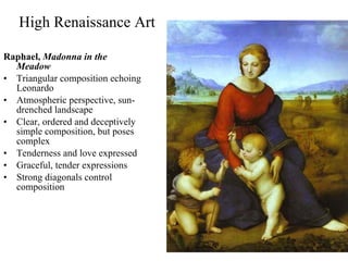 High Renaissance Art Raphael,  Madonna in the Meadow Triangular composition echoing Leonardo Atmospheric perspective, sun-drenched landscape Clear, ordered and deceptively simple composition, but poses complex Tenderness and love expressed Graceful, tender expressions Strong diagonals control composition 