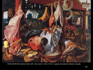 105
PIETER AERTSEN, Butcher’s Stall, 1551. Oil on wood, 4’ 3/8” x 6’ 5 3/4”. Uppsala University Art Collection, Uppsala.
 