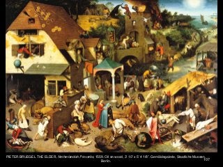 107
PIETER BRUEGEL THE ELDER, Netherlandish Proverbs, 1559. Oil on wood, 3’ 10” x 5’ 4 1/8”. Gemäldegalerie, Staatliche Museen,
Berlin.
 
