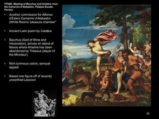 TITIAN, Meeting of Bacchus and Ariadne, from the Camerino d’Alabastro, Palazzo Ducale, Ferrara, Italy, 1522–1523. Oil on canvas, 5’ 9”
x 6’ 3”. National Gallery, London. 20
 