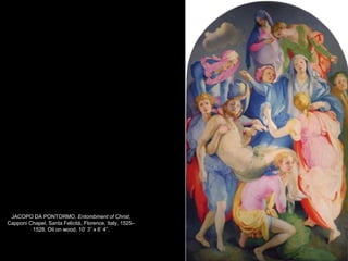 JACOPO DA PONTORMO, Entombment of
Christ.
• Characteristic Mannerist colorations
(odd pinks, greens and blues)
• Omits cross and Christ’s tomb
• Creates void (symbol of loss and grief)
in center of composition, accentuates
group of hands filling the hole
• Anxious glances cast in all directions
• Includes bearded self-portrait
• Athletic bending, twisting, distortions,
odd figural placements and spaces
• Elastic elongation of limbs
• Small, ovular heads
36
 