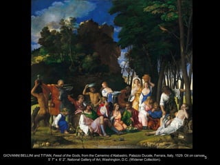 GIOVANNI BELLINI and TITIAN, Feast of the Gods, from the Camerino d’Alabastro, Palazzo Ducale, Ferrara, Italy, 1529. Oil on canvas,
5’ 7” x 6’ 2”. National Gallery of Art, Washington, D.C. (Widener Collection).
5
 