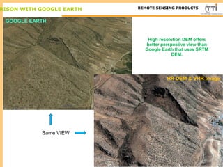 RISON WITH GOOGLE EARTH TTI ProductionREMOTE SENSING PRODUCTS
High resolution DEM offers
better perspective view than
Google Earth that uses SRTM
DEM.
GOOGLE EARTH
HR DEM & VHR image
Same VIEW
 