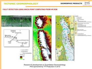 FAULT DETECTION USING KNICK-POINT COMPUTING FROM HR DEM
Research & development on Quantitative Geomorphology
PhD sponsored by TTI Production in 2010
TECTONIC GEOMORPHOLOGY TTI ProductionGEOMORPHIC PRODUCTS
 