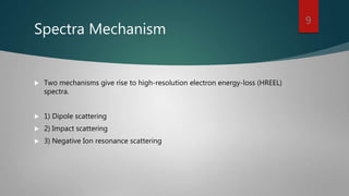 Spectra Mechanism
 Two mechanisms give rise to high-resolution electron energy-loss (HREEL)
spectra.
 1) Dipole scattering
 2) Impact scattering
 3) Negative Ion resonance scattering
9
 