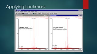 1.1 ppm after
lockmass correction
43 ppm before
lockmass correction
Applying Lockmass
Reserpine
1.1 ppm after
lockmass correction
43 ppm before
lockmass correction
 