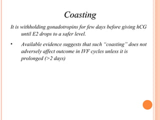 Coasting It is withholding gonadotropins for few days before giving hCG until E2 drops to a safer level. Available evidence suggests that such “coasting” does not adversely affect outcome in IVF cycles unless it is prolonged (>2 days) 