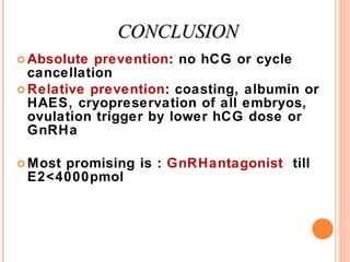 CONCLUSION Absolute prevention : no hCG or cycle cancellation Relative prevention : coasting, albumin or HAES, cryopreservation of all embryos, ovulation trigger by lower hCG dose or GnRHa Most promising is :  GnRHantagonist   till E2<4000pmol 