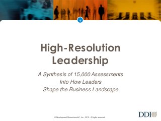 +
© Development Dimensions Int’l, Inc., 2015. All rights reserved.
High-Resolution
Leadership
A Synthesis of 15,000 Assessments
Into How Leaders
Shape the Business Landscape
 