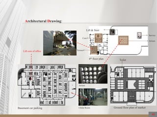 40
Architectural Drawing:
4th floor plan
Basement car parking
Lift core of office
Ground floor plan of market
Atrium
Core
Terrace
Service
Lift & Stair
Toilet
Atrium
Chilar Room
 