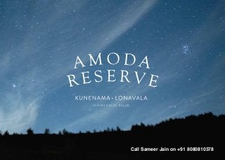 LUXURY VILLAS & CLUB
Site address: Opp. Della Adventure Park, Kunegaon, Lonavala 410 401, Maharashtra.
Head office: 101, Kalpataru Synergy, Opp Grand Hyatt, Santacruz (East), Mumbai 400 055.
KALPATARU AMODA BROUCHER A4 CLOSED FRONT COVERBACK COVER
All specifications, designs, facilities, dimensions, etc., are subject to the approval of the respective authorities and the developers reserve the right to
change the specifications or features without any notice or obligation. Conditions apply. This property is secured with Capital First Limited. The No
Objection Certificate / Permission would be provided, if required.
Call Sameer Jain on +91 8080810378
 