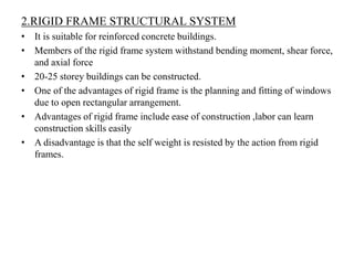 2.RIGID FRAME STRUCTURAL SYSTEM
• It is suitable for reinforced concrete buildings.
• Members of the rigid frame system wi...