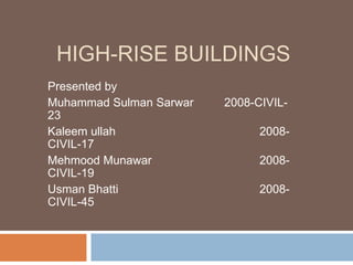 HIGH-RISE BUILDINGS
Presented by
Muhammad Sulman Sarwar 2008-CIVIL-
23
Kaleem ullah 2008-
CIVIL-17
Mehmood Munawar 2008-
CIVIL-19
Usman Bhatti 2008-
CIVIL-45
 