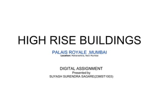 HIGH RISE BUILDINGS
PALAIS ROYALE ,MUMBAI
Location: Maharashtra, Navi Mumbai
DIGITAL ASSIGNMENT
Presented by
SUYASH SURENDRA SAGARE(23MST1003)
 
