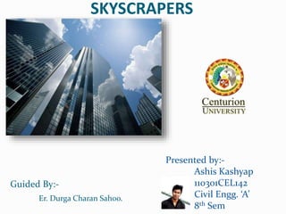 SKYSCRAPERS
Guided By:-
Er. Durga Charan Sahoo.
Presented by:-
Ashis Kashyap
110301CEL142
Civil Engg. ‘A’
8th Sem
 