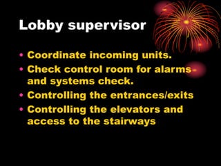 Lobby supervisor
• Coordinate incoming units.
• Check control room for alarms
and systems check.
• Controlling the entrances/exits
• Controlling the elevators and
access to the stairways
 