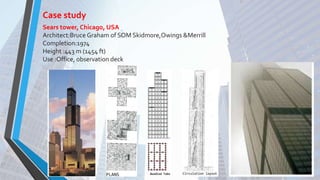 Case study
Sears tower, Chicago, USA
Architect:Bruce Graham of SOM Skidmore,Owings &Merrill
Completion:1974
Height :443 m (1454 ft)
Use :Office, observation deck
 