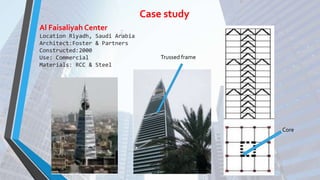 Al Faisaliyah Center
Location Riyadh, Saudi Arabia
Architect:Foster & Partners
Constructed:2000
Use: Commercial
Materials: RCC & Steel
Case study
Trussed frame
Core
 
