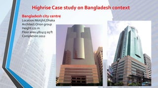 Highrise Case study on Bangladesh context
Bangladesh city centre
Location:Motijhil,Dhaka
Architect:Orion group
Height:171 m
Floor area:482413 sq ft
Completion:2012
 