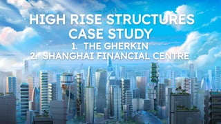 HIGH RISE STRUCTURES
CASE STUDY
1. THE GHERKIN
2. SHANGHAI FINANCIAL CENTRE
 