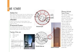 RWE TOWER
Entrance Hall with
Sense of Space
The elevator shafts are
housed in a tower,
detached from the main
tower, so the ground
floor has ample open
space to share a
continuity with the
theater and the city
park. On ts level, the
columns are a significant
factor in the design, to
indicate that the
building is supported by
them, whereas a sense
of space is available at
the same time. As with
the columns, the walls
are rough concrete, and
the surface is coated
with water paint for
protection.
Building Form
When compared to other prismatic forms, the cylindrical shape is
ideal in terms of the relationship between exterior surface and
interior volume. It also optimizes aerodynamics, energy needs,
surface distribution, and choice of prefabricated elements.
structure
Composite structure grow in this tower building. Frame
structure shows on the interior. Shear wall also support with
column beam frame.
Transparent Elevators
Four ordinary elevator shafts are installed in an independent
tower built along side of the main building. Owing to their
outside location, people can easily find where they are.
Function of the core
1. Stair
2. Lobby & elevator
3. Switch room
4. store
Structure grid
Elevator blow up
Exterior elevator
 